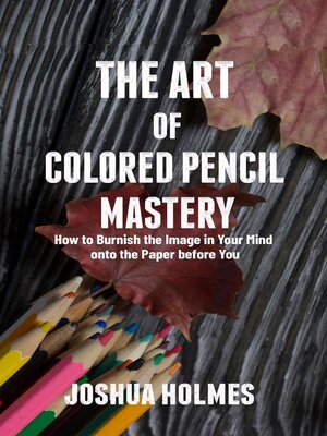 cover image of The Art of Colored Pencil Mastery: How to Burnish the Image in Your Mind onto the Paper before You